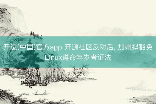 开运(中国)官方app 开源社区反对后， 加州拟豁免Linux遵命年岁考证法