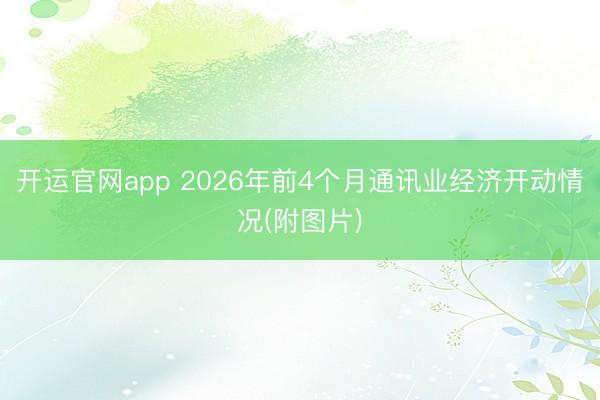 开运官网app 2026年前4个月通讯业经济开动情况(附图片)