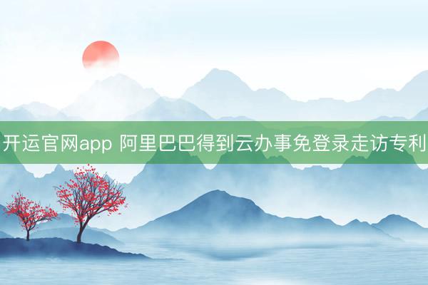开运官网app 阿里巴巴得到云办事免登录走访专利