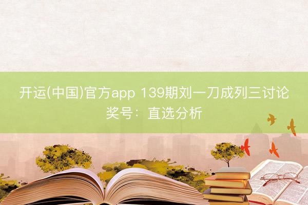 开运(中国)官方app 139期刘一刀成列三讨论奖号：直选分析