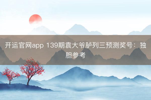 开运官网app 139期袁大爷胪列三预测奖号:独胆参考