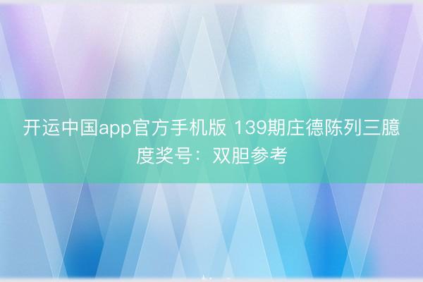 开运中国app官方手机版 139期庄德陈列三臆度奖号：双胆参考