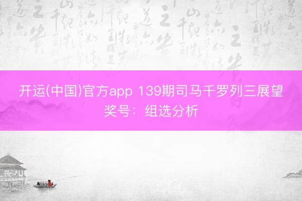 开运(中国)官方app 139期司马千罗列三展望奖号：组选分析