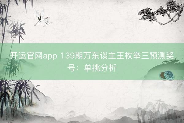 开运官网app 139期万东谈主王枚举三预测奖号：单挑分析
