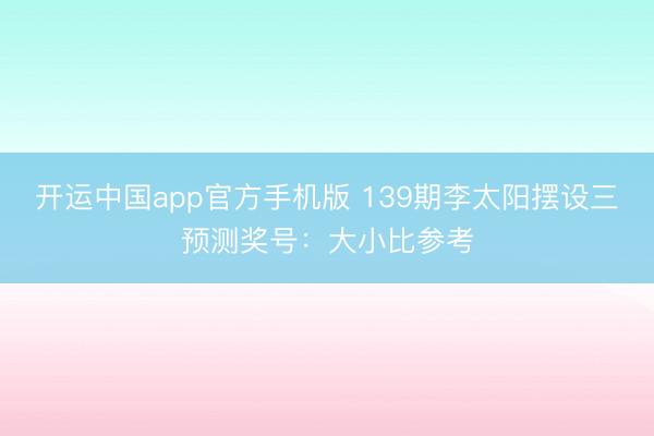 开运中国app官方手机版 139期李太阳摆设三预测奖号：大小比参考