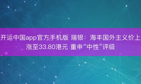 开运中国app官方手机版 瑞银：海丰国外主义价上涨至33.80港元 重申“中性”评级