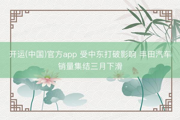 开运(中国)官方app 受中东打破影响 丰田汽车销量集结三月下滑