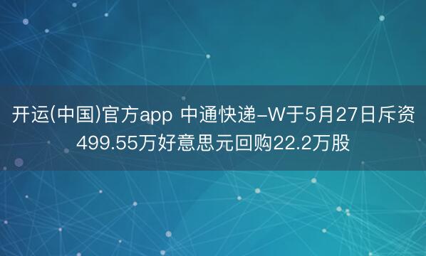 开运(中国)官方app 中通快递-W于5月27日斥资499.55万好意思元回购22.2万股