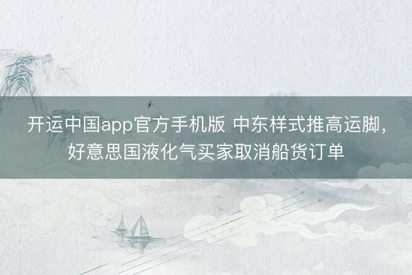 开运中国app官方手机版 中东样式推高运脚，好意思国液化气买家取消船货订单