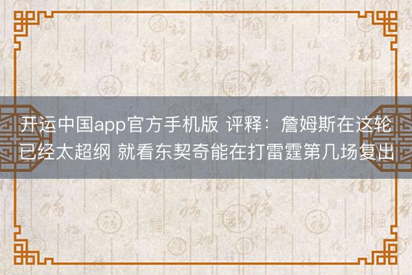 开运中国app官方手机版 评释：詹姆斯在这轮已经太超纲 就看东契奇能在打雷霆第几场复出