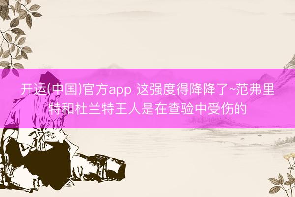 开运(中国)官方app 这强度得降降了~范弗里特和杜兰特王人是在查验中受伤的