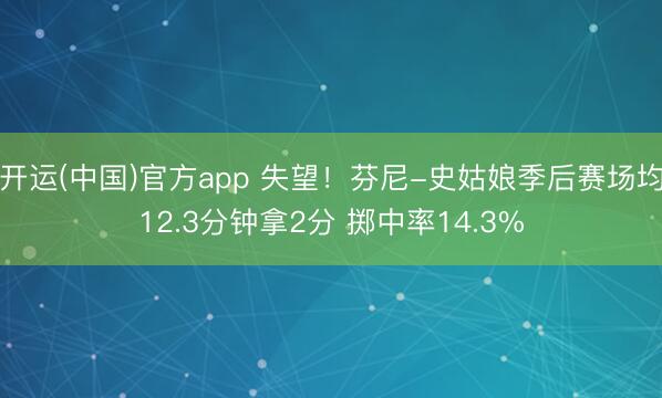 开运(中国)官方app 失望！芬尼-史姑娘季后赛场均12.3分钟拿2分 掷中率14.3%