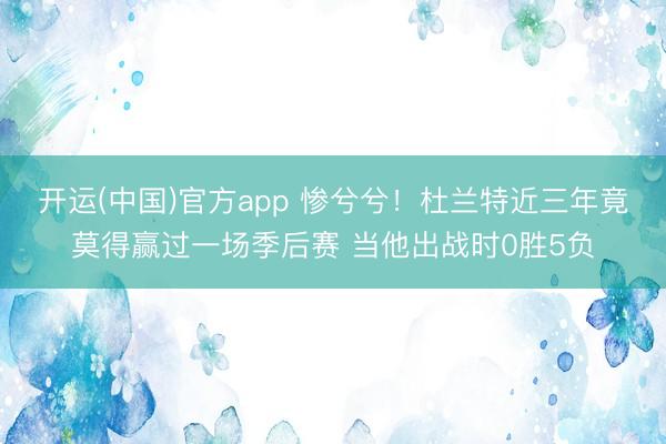开运(中国)官方app 惨兮兮！杜兰特近三年竟莫得赢过一场季后赛 当他出战时0胜5负