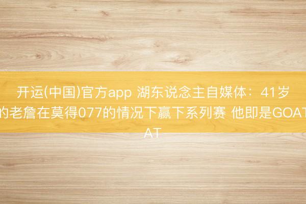 开运(中国)官方app 湖东说念主自媒体：41岁的老詹在莫得077的情况下赢下系列赛 他即是GOAT