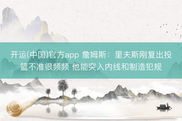 开运(中国)官方app 詹姆斯：里夫斯刚复出投篮不准很频频 他能突入内线和制造犯规