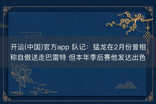 开运(中国)官方app 队记:猛龙在2月份曾相称自傲送走巴雷特 但本年季后赛他发达出色