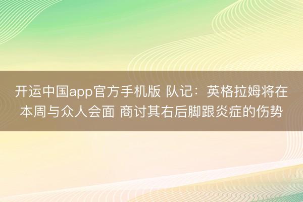 开运中国app官方手机版 队记：英格拉姆将在本周与众人会面 商讨其右后脚跟炎症的伤势