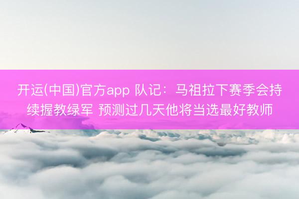 开运(中国)官方app 队记：马祖拉下赛季会持续握教绿军 预测过几天他将当选最好教师