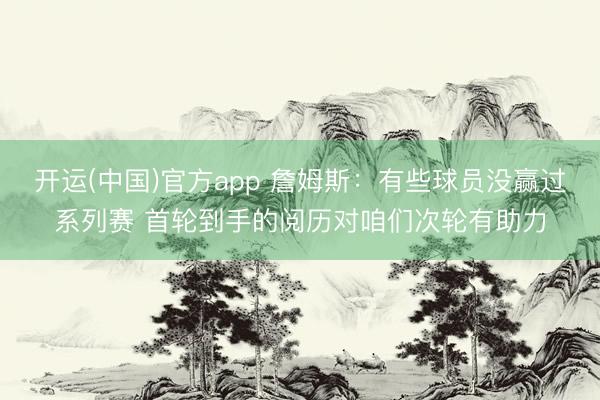 开运(中国)官方app 詹姆斯：有些球员没赢过系列赛 首轮到手的阅历对咱们次轮有助力