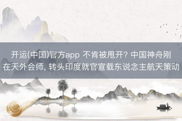 开运(中国)官方app 不肯被甩开? 中国神舟刚