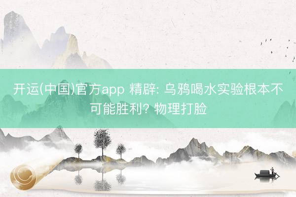 开运(中国)官方app 精辟: 乌鸦喝水实验根本不可能胜利? 物理打脸