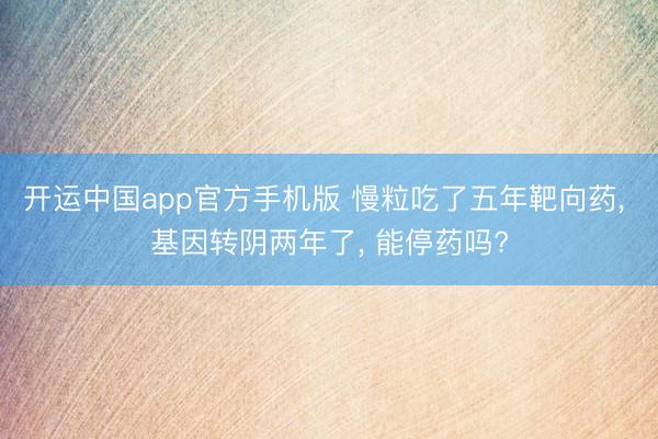 开运中国app官方手机版 慢粒吃了五年靶向药, 基因转阴两年