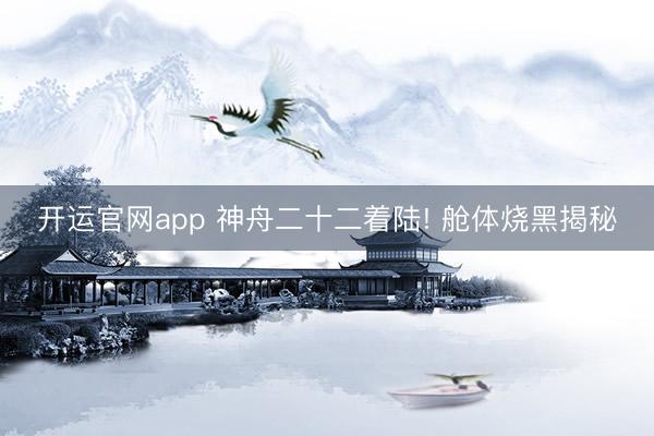 开运官网app 神舟二十二着陆! 舱体烧黑揭秘