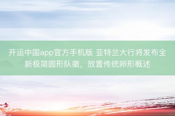 开运中国app官方手机版 亚特兰大行将发布全新极简圆形队徽，放置传统卵形概述