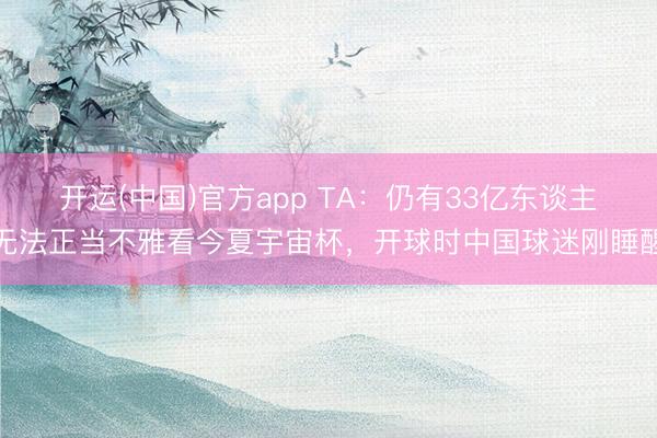开运(中国)官方app TA：仍有33亿东谈主无法正当不雅看今夏宇宙杯，开球时中国球迷刚睡醒