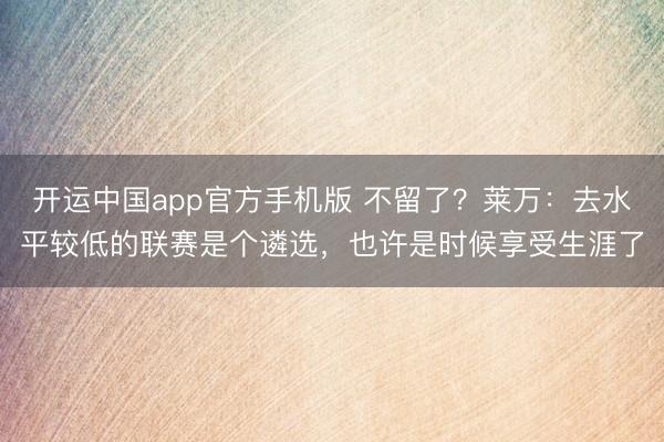 开运中国app官方手机版 不留了？莱万：去水平较低的联赛是个遴选，也许是时候享受生涯了