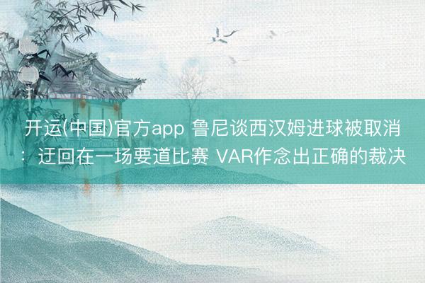 开运(中国)官方app 鲁尼谈西汉姆进球被取消：迂回在一场要道比赛 VAR作念出正确的裁决