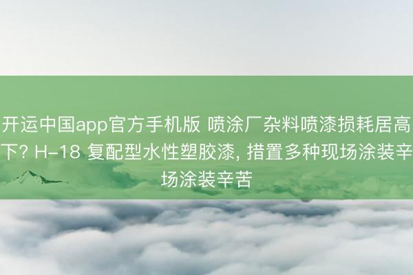 开运中国app官方手机版 喷涂厂杂料喷漆损耗居高不下? H-18 复配型水性塑胶漆， 措置多种现场涂装辛苦