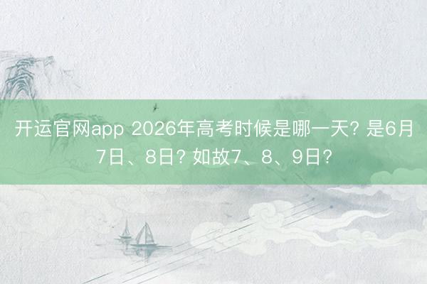 开运官网app 2026年高考时候是哪一天? 是6月7日、8日? 如故7、8、9日?