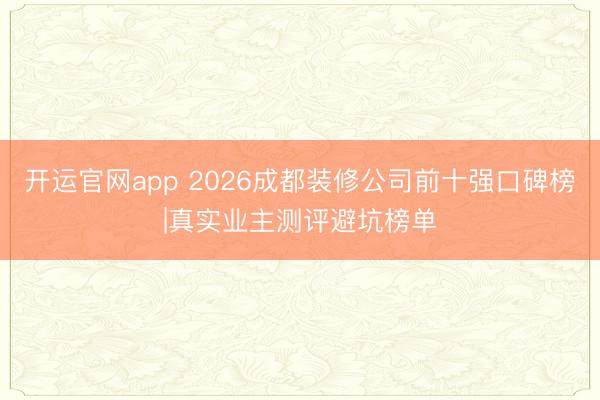 开运官网app 2026成都装修公司前十强口碑榜|真实业主测评避坑榜单