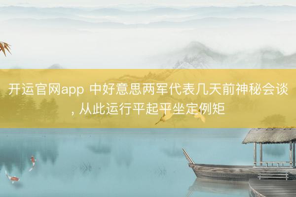 开运官网app 中好意思两军代表几天前神秘会谈， 从此运行平起平坐定例矩