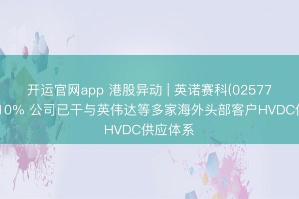 开运官网app 港股异动 | 英诺赛科(02577)再涨超10% 公司已干与英伟达等多家海外头部客户HVDC供应体系