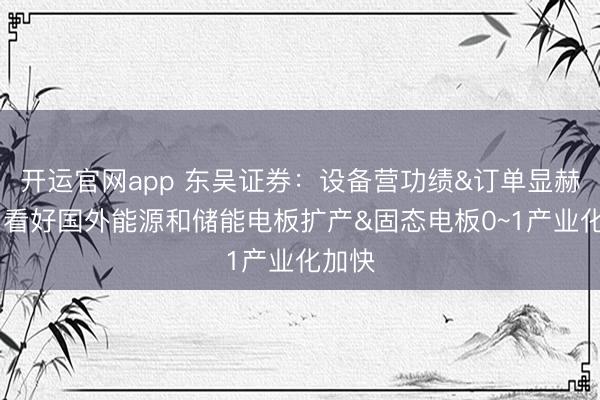 开运官网app 东吴证券：设备营功绩&订单显赫改善 看好国外能源和储能电板扩产&固态电板0~1产业化加快