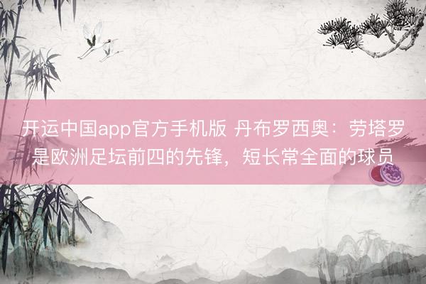 开运中国app官方手机版 丹布罗西奥：劳塔罗是欧洲足坛前四的先锋，短长常全面的球员