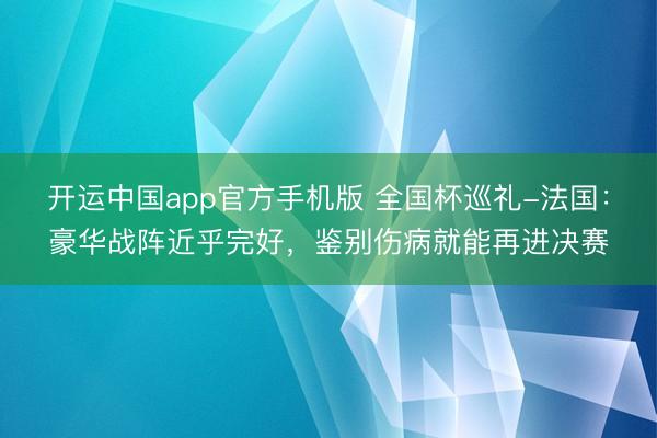 开运中国app官方手机版 全国杯巡礼-法国：豪华战阵近乎完好，鉴别伤病就能再进决赛