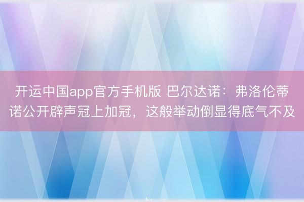 开运中国app官方手机版 巴尔达诺:弗洛伦蒂诺公开辟声冠上加冠,这般举动倒显得底气不及