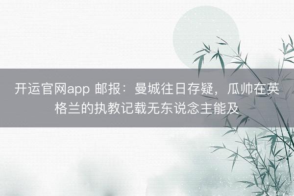 开运官网app 邮报：曼城往日存疑，瓜帅在英格兰的执教记载无东说念主能及