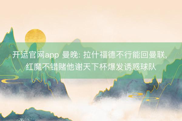 开运官网app 曼晚: 拉什福德不行能回曼联， 红魔不错赌他谢天下杯爆发诱惑球队