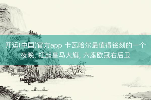 开运(中国)官方app 卡瓦哈尔最值得铭刻的一个夜晚， 扛起皇马大旗， 六座欧冠右后卫