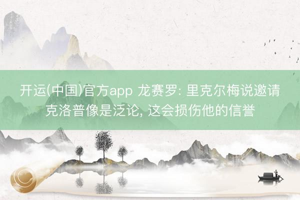 开运(中国)官方app 龙赛罗: 里克尔梅说邀请克洛普像是泛论， 这会损伤他的信誉
