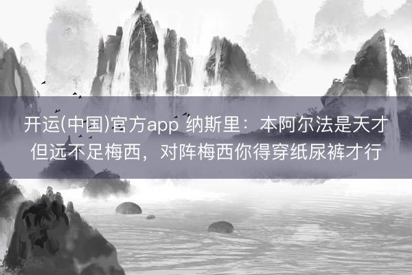 开运(中国)官方app 纳斯里：本阿尔法是天才但远不足梅西，对阵梅西你得穿纸尿裤才行