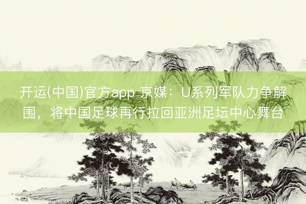 开运(中国)官方app 京媒：U系列军队力争解围，将中国足球再行拉回亚洲足坛中心舞台