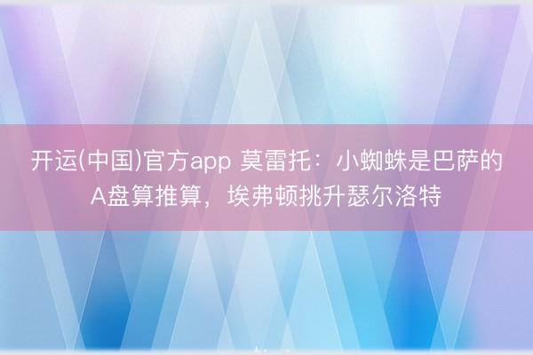 开运(中国)官方app 莫雷托：小蜘蛛是巴萨的A盘算推算，埃弗顿挑升瑟尔洛特