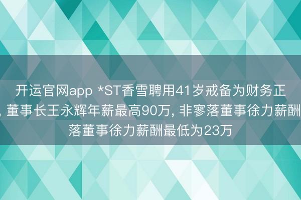 开运官网app *ST香雪聘用41岁戒备为财务正经东说念主， 董事长王永辉年薪最高90万， 非寥落董事徐力薪酬最低为23万