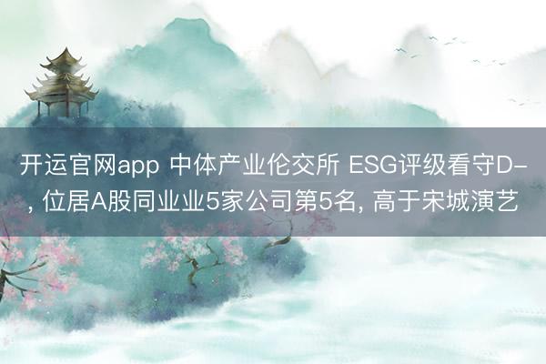 开运官网app 中体产业伦交所 ESG评级看守D-， 位居A股同业业5家公司第5名， 高于宋城演艺