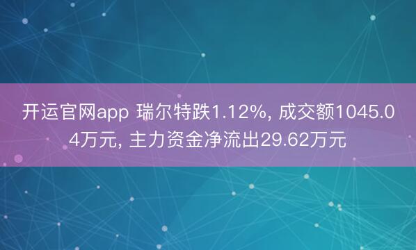 开运官网app 瑞尔特跌1.12%， 成交额1045.04万元， 主力资金净流出29.62万元